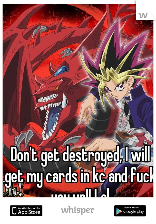 Don't get destroyed, I will get my cards in kc and fuck you up!! Lol
