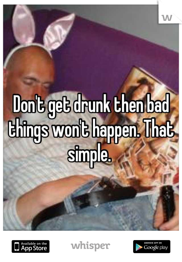 Don't get drunk then bad things won't happen. That simple. 