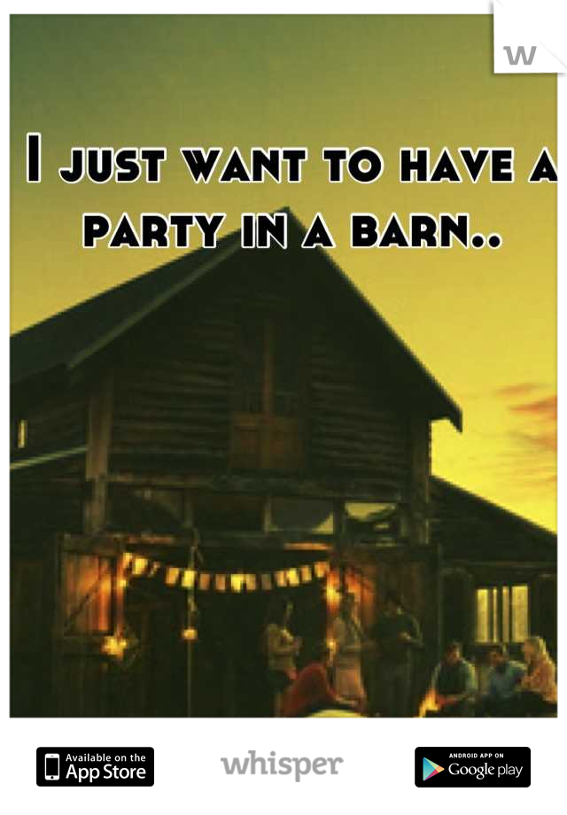 I just want to have a party in a barn..