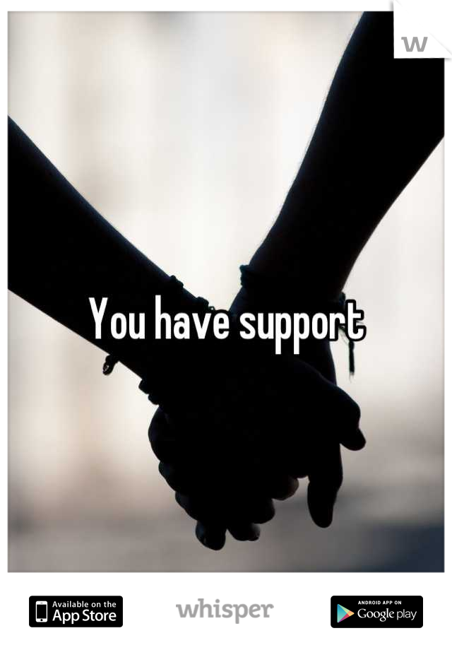 You have support