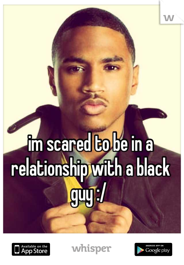 im scared to be in a relationship with a black guy :/ 