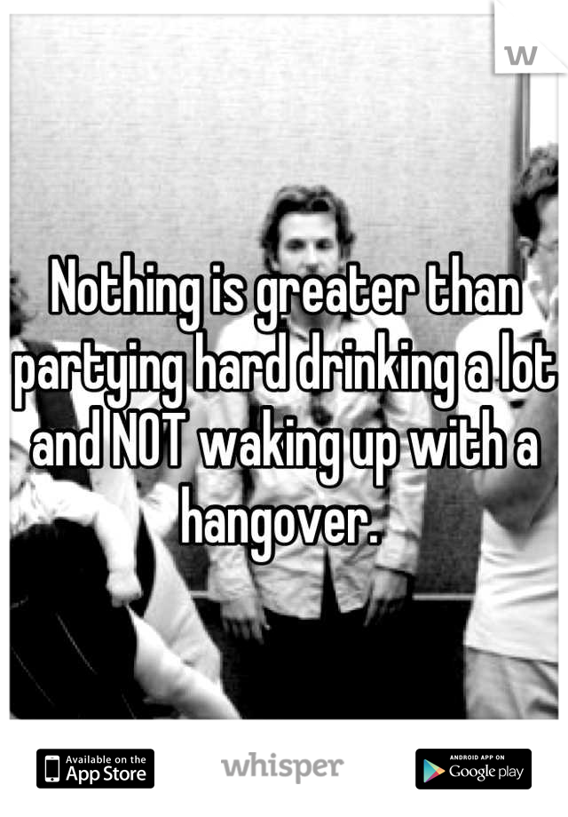Nothing is greater than partying hard drinking a lot and NOT waking up with a hangover. 