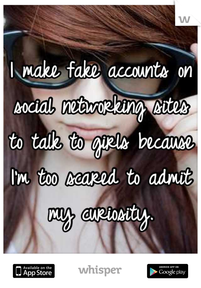 I make fake accounts on social networking sites to talk to girls because I'm too scared to admit my curiosity.