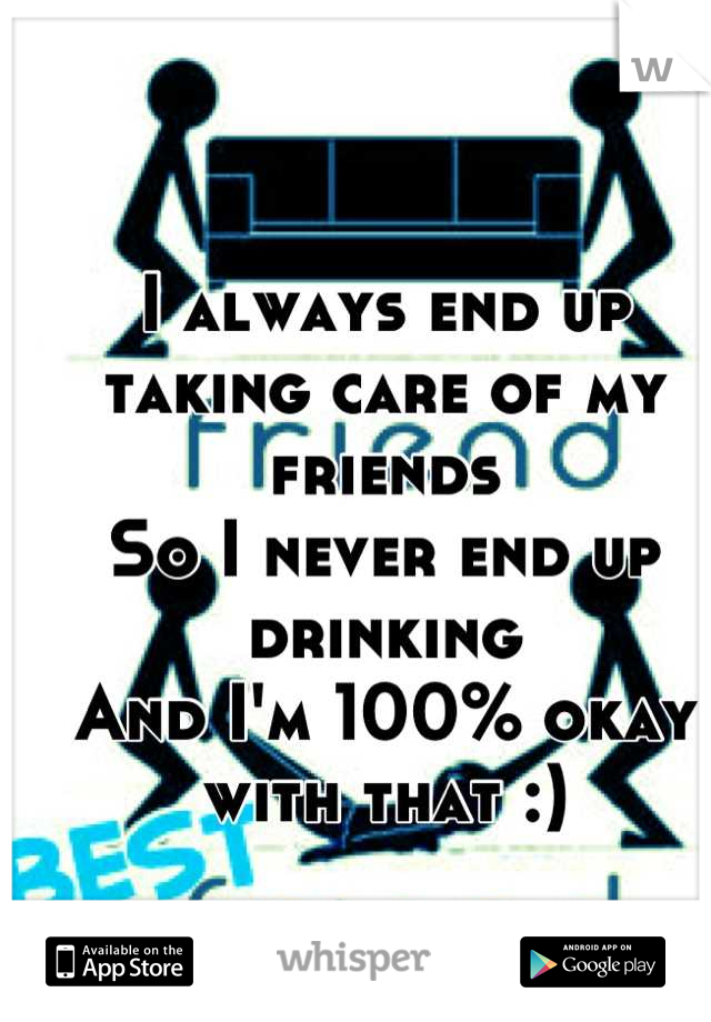 I always end up taking care of my friends
So I never end up drinking
And I'm 100% okay with that :)