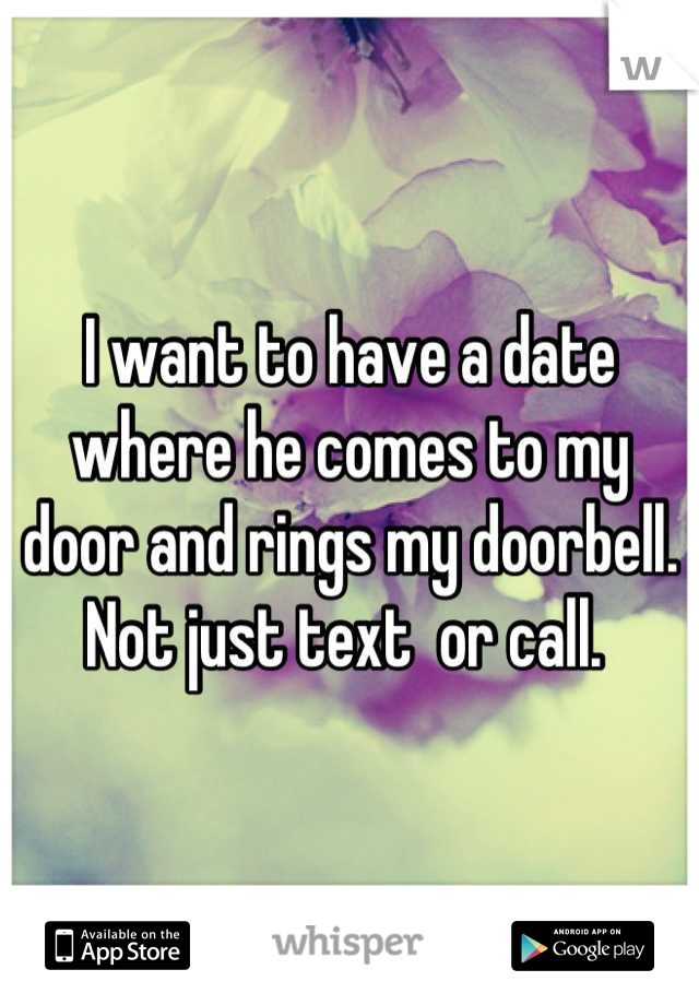 I want to have a date where he comes to my door and rings my doorbell. Not just text  or call. 