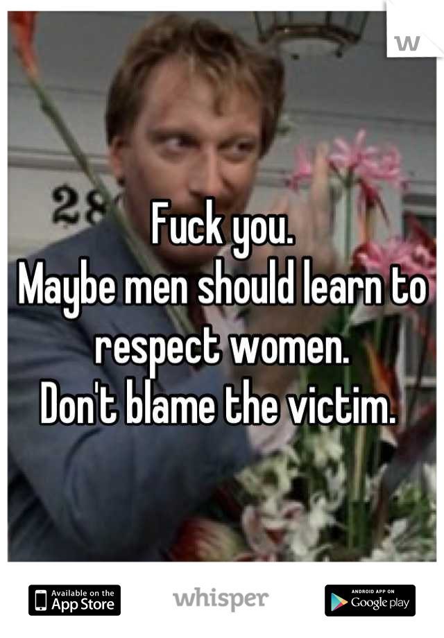 Fuck you. 
Maybe men should learn to respect women.
Don't blame the victim. 