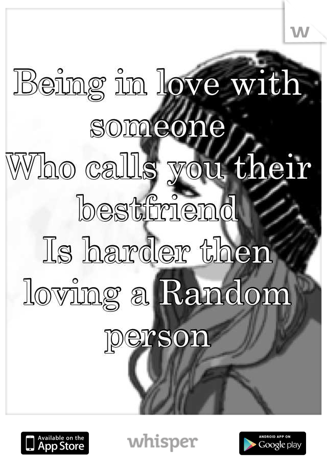 Being in love with someone 
Who calls you their bestfriend
Is harder then loving a Random person