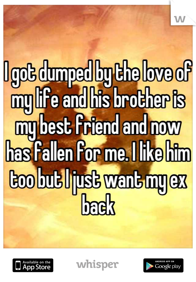 I got dumped by the love of my life and his brother is my best friend and now has fallen for me. I like him too but I just want my ex back