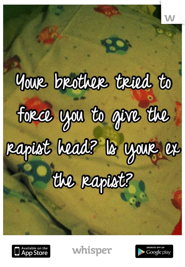 Your brother tried to force you to give the rapist head? Is your ex the rapist?