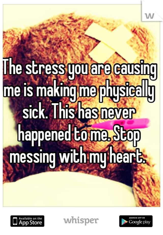 The stress you are causing me is making me physically sick. This has never happened to me. Stop messing with my heart. 