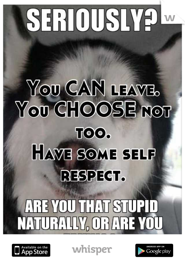 You CAN leave. 
You CHOOSE not too.
Have some self respect.