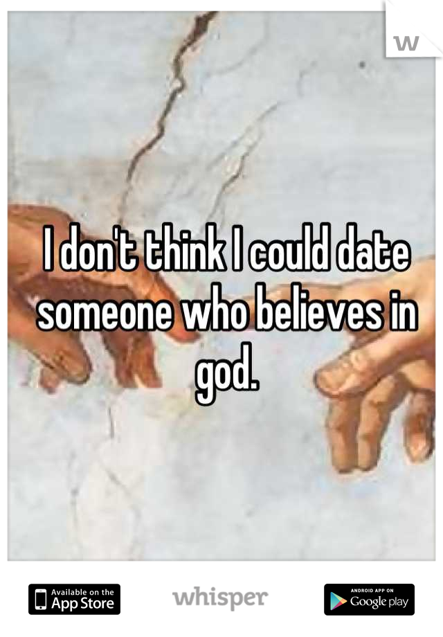 I don't think I could date someone who believes in god.