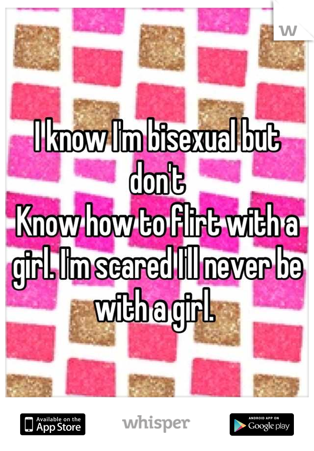 I know I'm bisexual but don't
Know how to flirt with a girl. I'm scared I'll never be with a girl. 