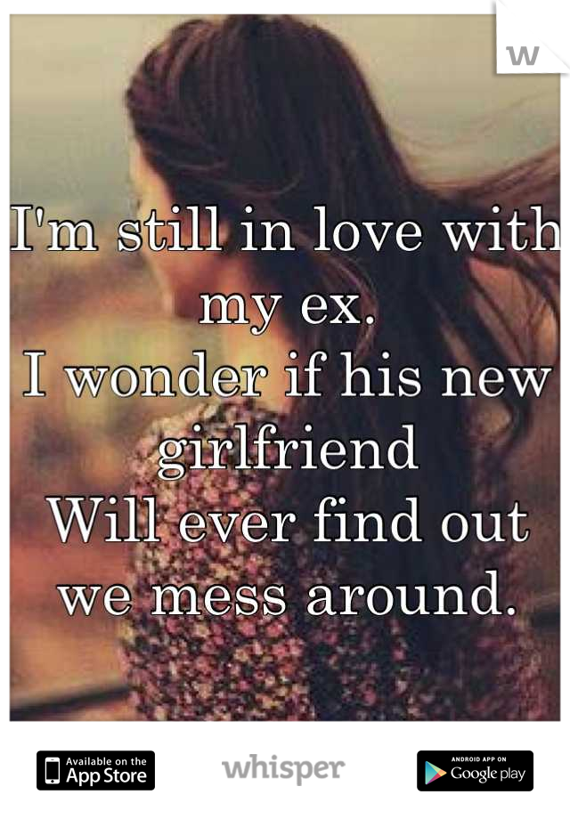 I'm still in love with my ex.
I wonder if his new girlfriend 
Will ever find out we mess around.