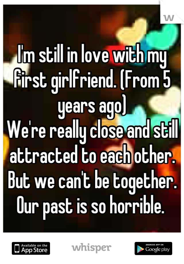 I'm still in love with my first girlfriend. (From 5 years ago)
We're really close and still attracted to each other.
But we can't be together. 
Our past is so horrible. 