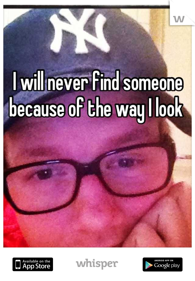 I will never find someone because of the way I look 