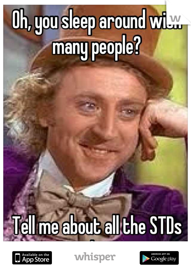 Oh, you sleep around with many people?






Tell me about all the STDs you have. 