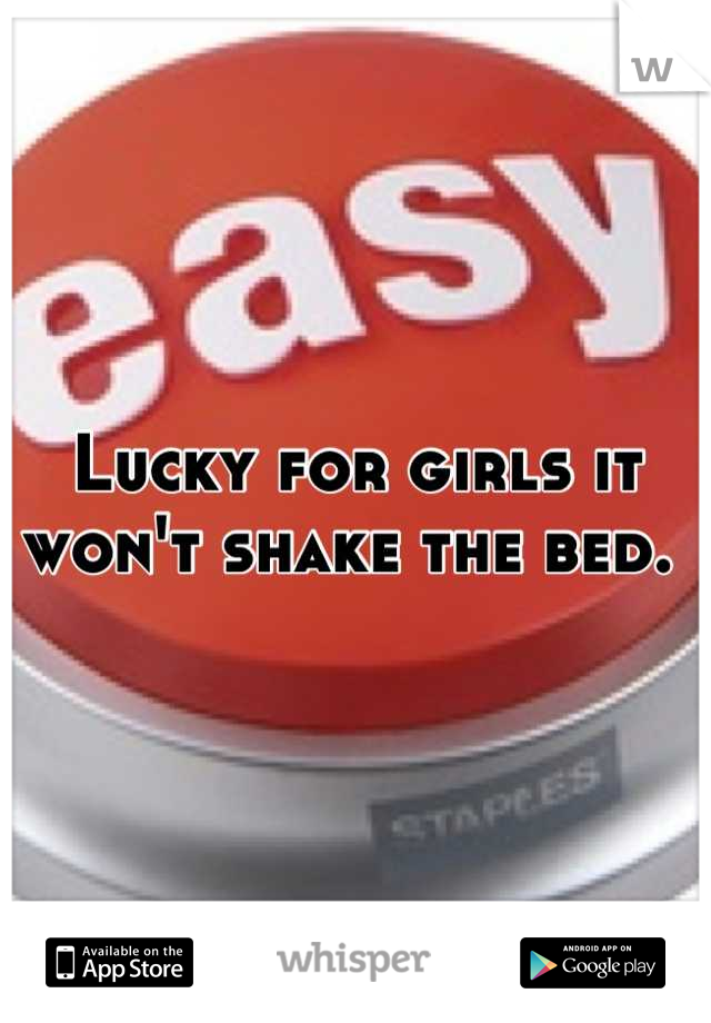 Lucky for girls it won't shake the bed. 