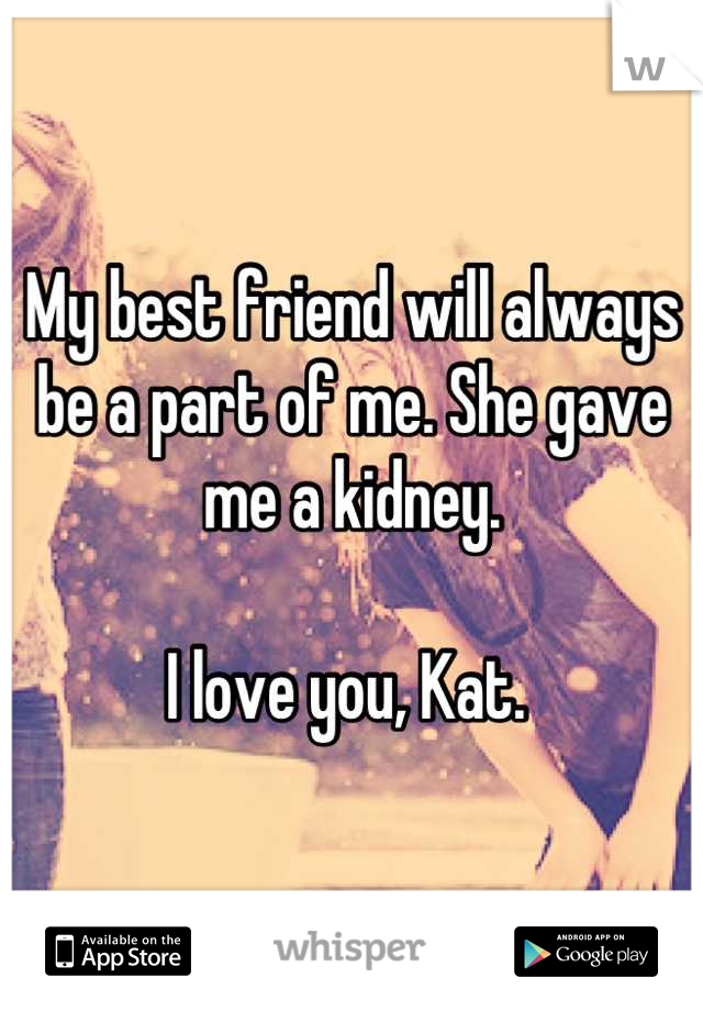 My best friend will always be a part of me. She gave me a kidney. 

I love you, Kat. 