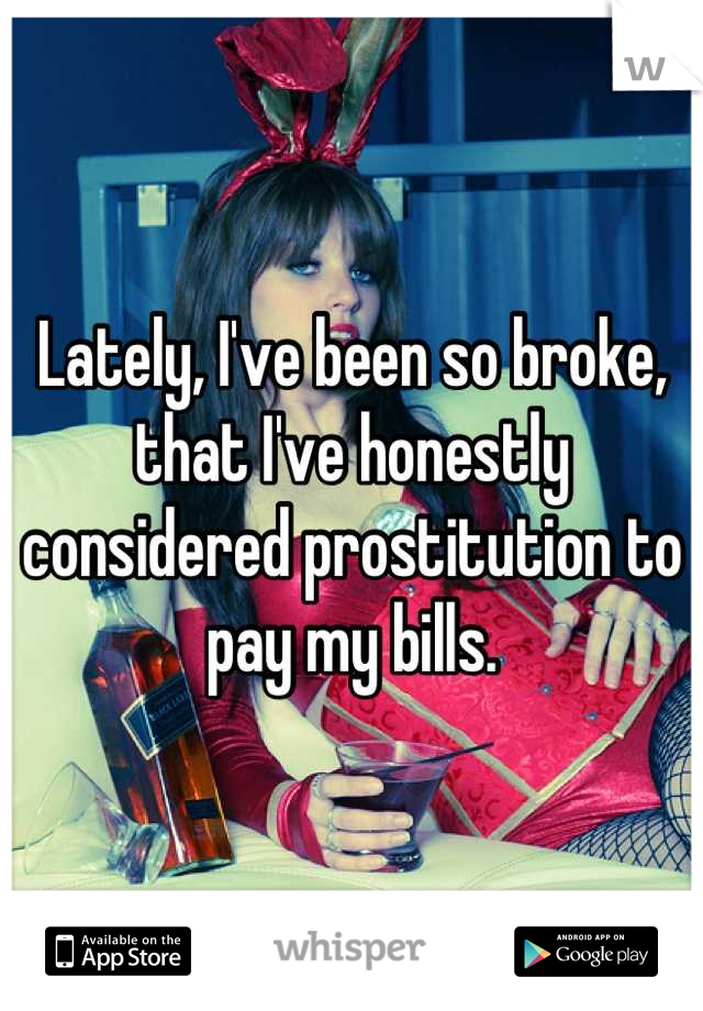 Lately, I've been so broke, that I've honestly considered prostitution to pay my bills.