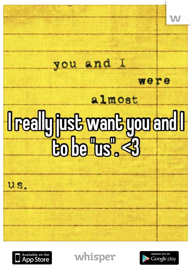 I really just want you and I to be "us". <3
