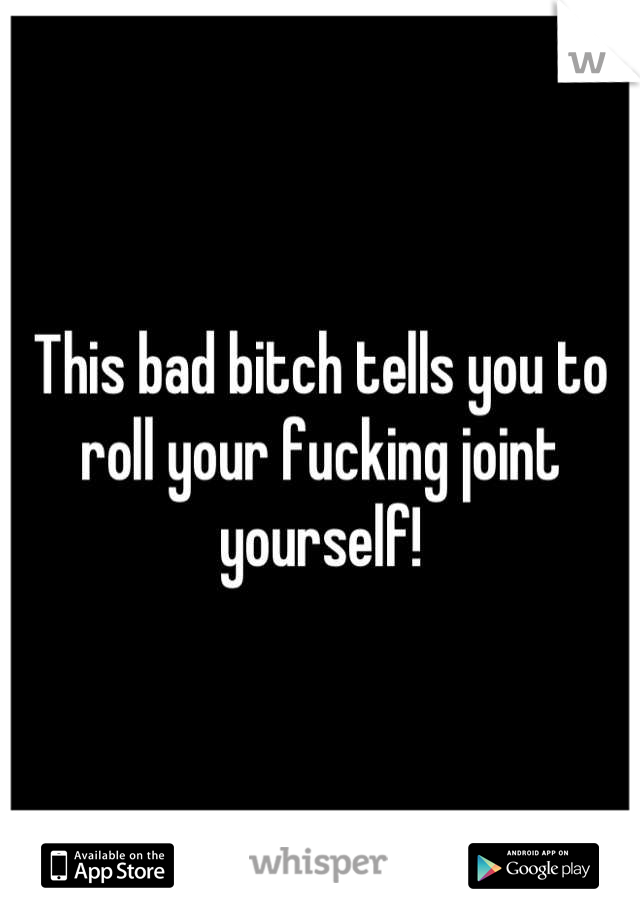This bad bitch tells you to roll your fucking joint yourself!