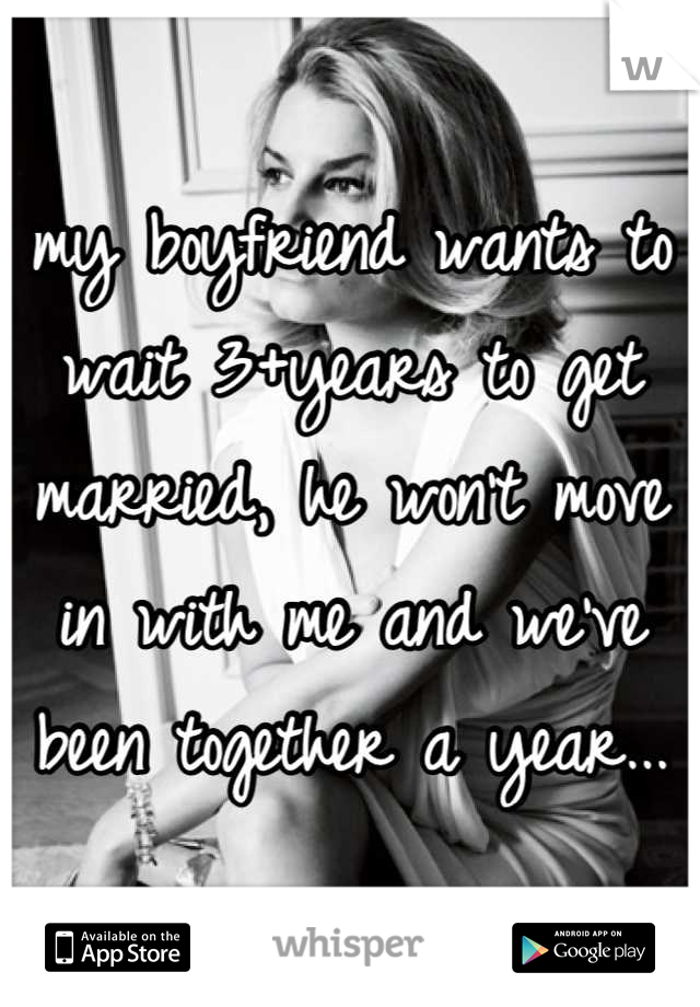 my boyfriend wants to wait 3+years to get married, he won't move in with me and we've been together a year...