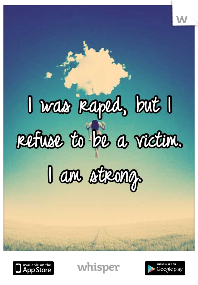 I was raped, but I refuse to be a victim. 
I am strong. 