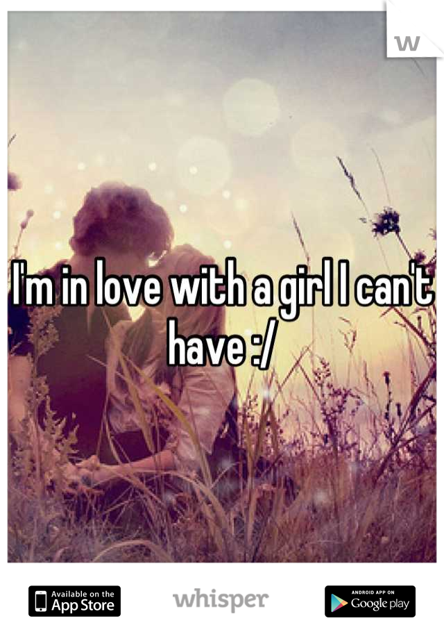 I'm in love with a girl I can't have :/