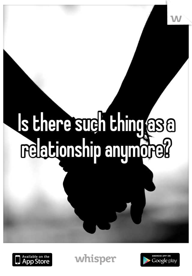 Is there such thing as a relationship anymore?