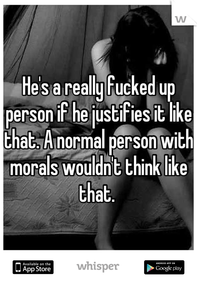 He's a really fucked up person if he justifies it like that. A normal person with morals wouldn't think like that. 