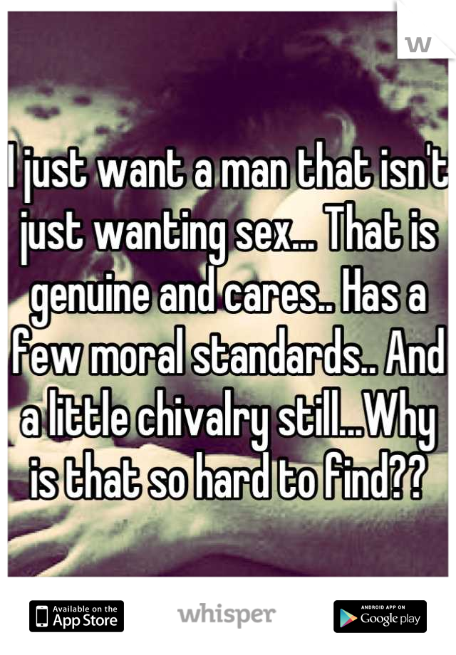 I just want a man that isn't just wanting sex... That is genuine and cares.. Has a few moral standards.. And a little chivalry still...Why is that so hard to find??