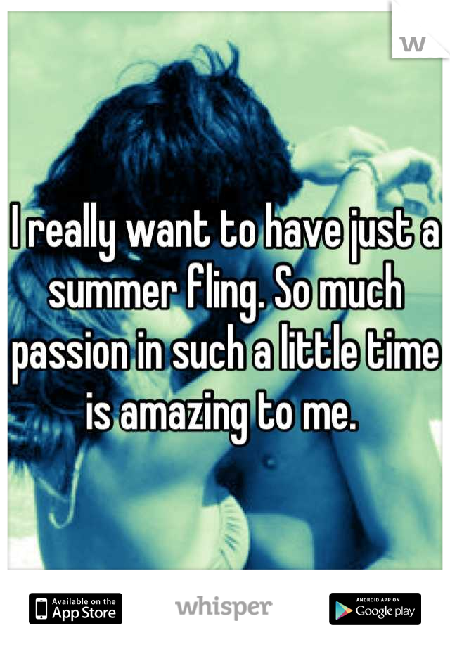 I really want to have just a summer fling. So much passion in such a little time is amazing to me. 