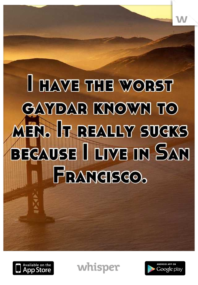 I have the worst gaydar known to men. It really sucks because I live in San Francisco.
