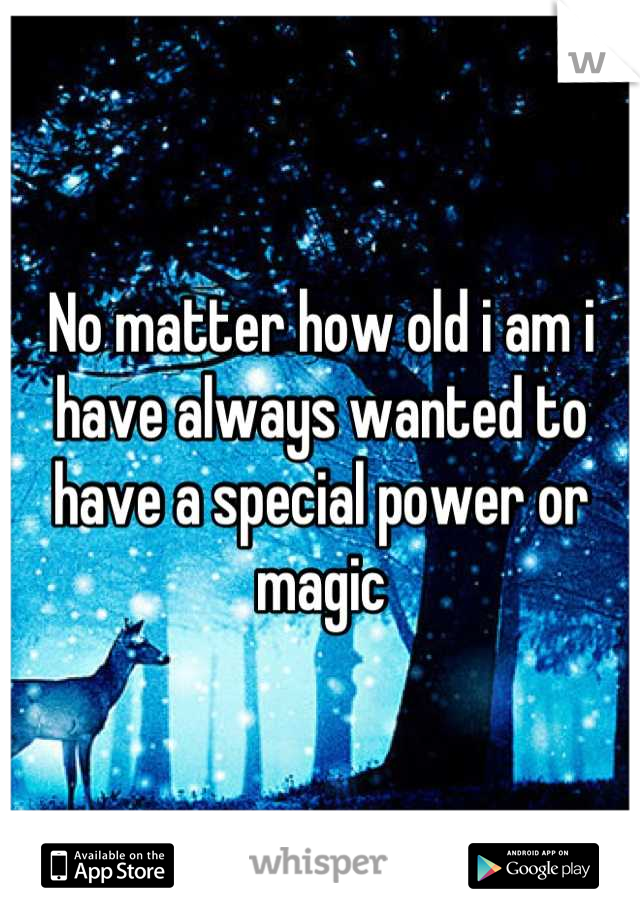 No matter how old i am i have always wanted to have a special power or magic