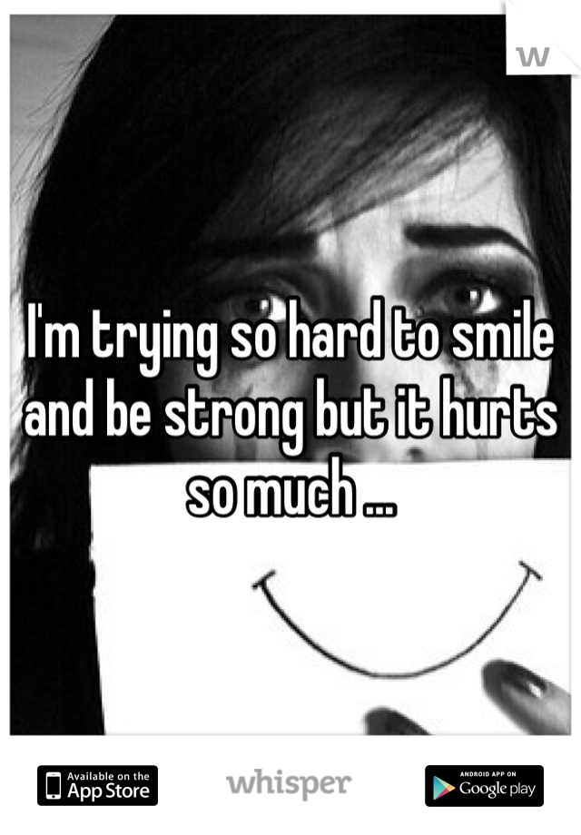I'm trying so hard to smile and be strong but it hurts so much ...