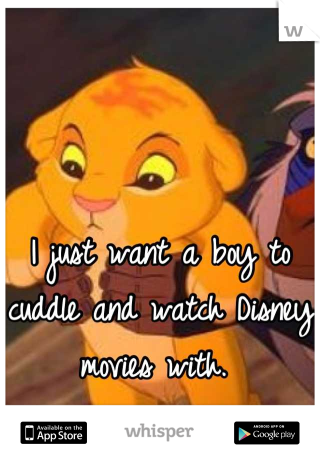 I just want a boy to cuddle and watch Disney movies with. 