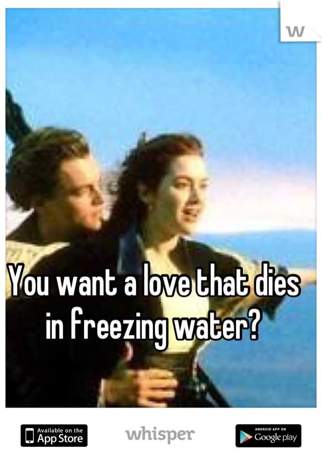 You want a love that dies in freezing water?