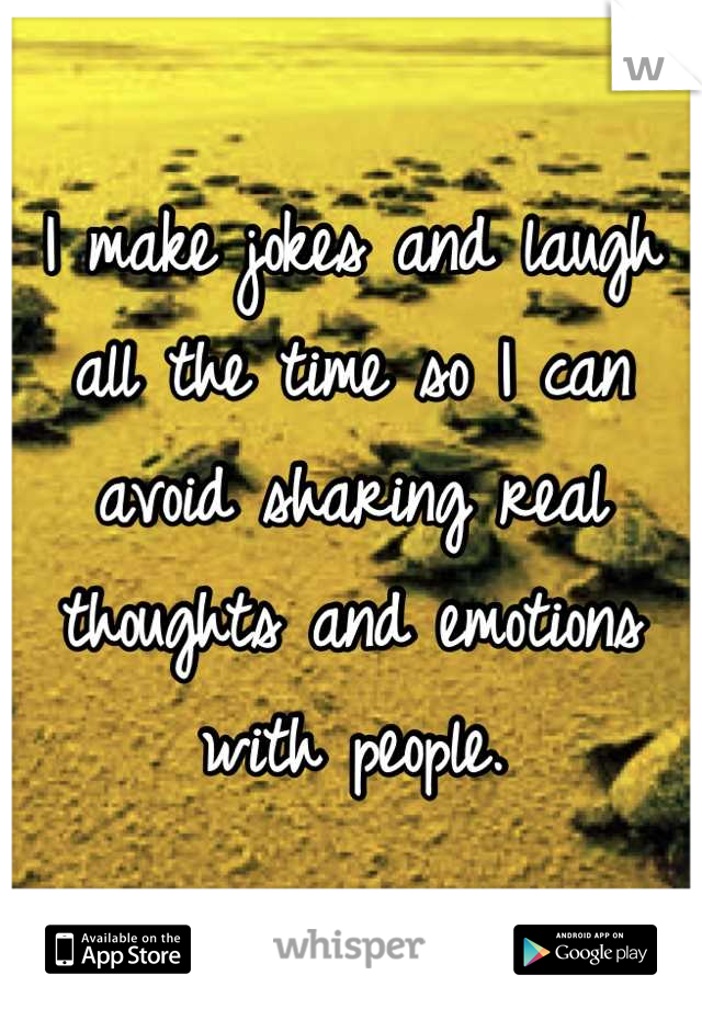 I make jokes and laugh all the time so I can avoid sharing real thoughts and emotions with people.