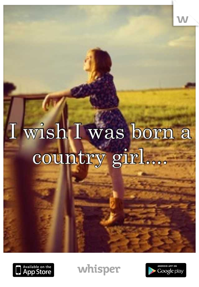 I wish I was born a country girl....