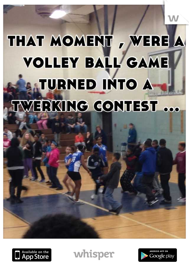 that moment , were a volley ball game turned into a twerking contest ...