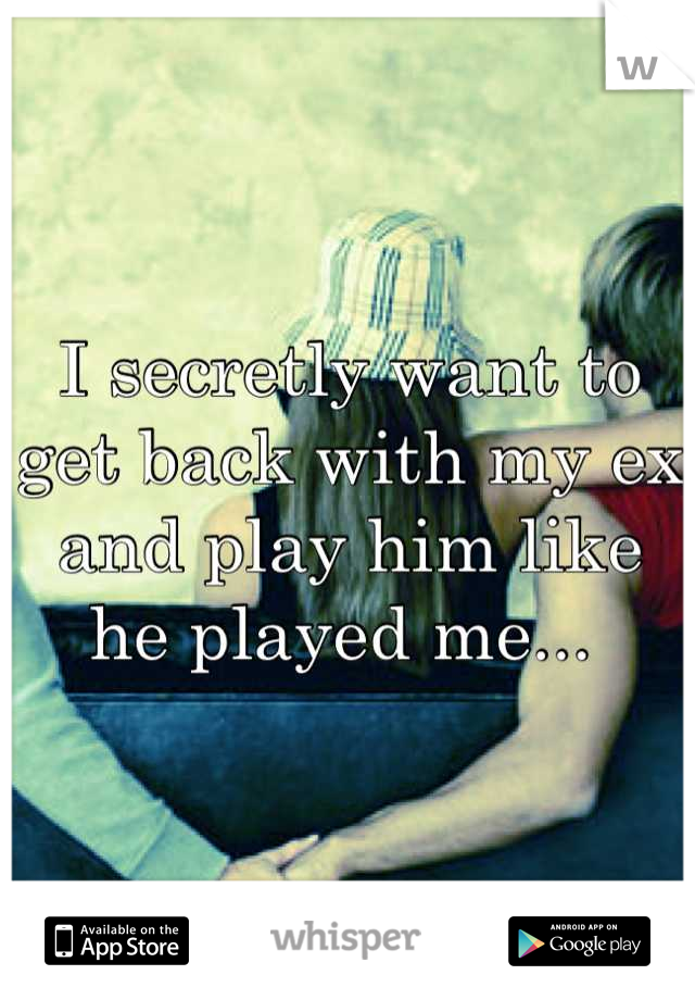 I secretly want to get back with my ex and play him like he played me... 