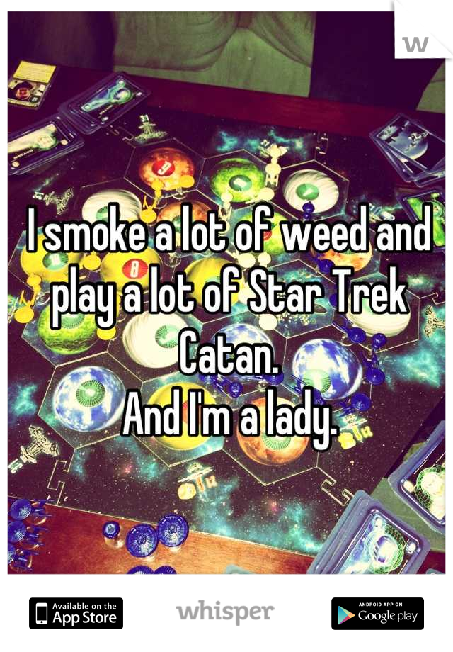 I smoke a lot of weed and play a lot of Star Trek Catan. 
And I'm a lady.
