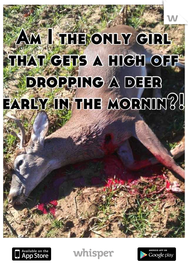 Am I the only girl that gets a high off dropping a deer early in the mornin?! 

