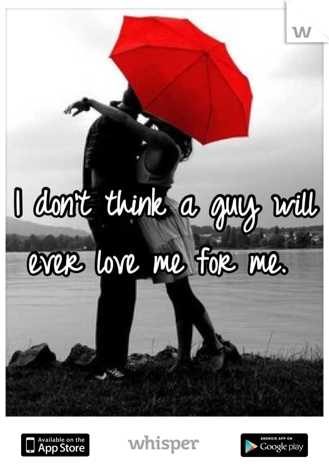 I don't think a guy will ever love me for me. 