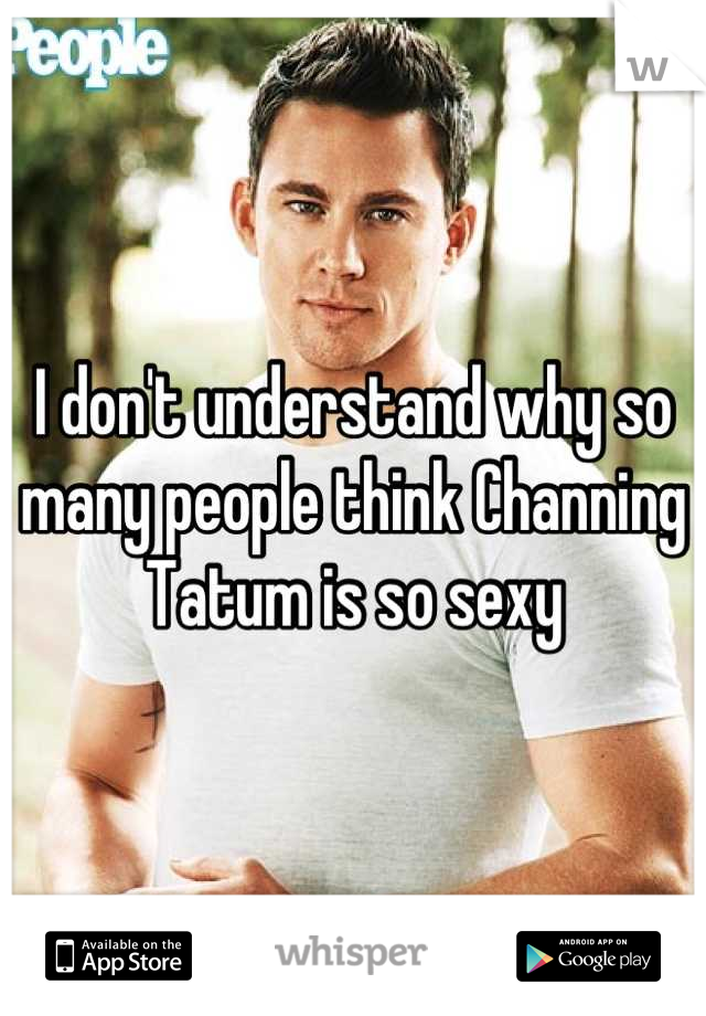 I don't understand why so many people think Channing Tatum is so sexy