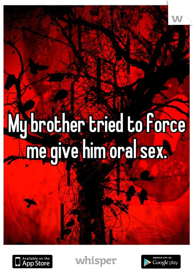 My brother tried to force me give him oral sex.