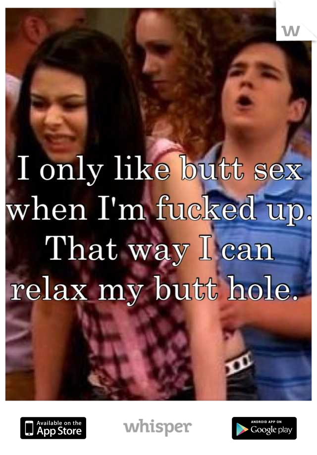 I only like butt sex when I'm fucked up. That way I can relax my butt hole. 