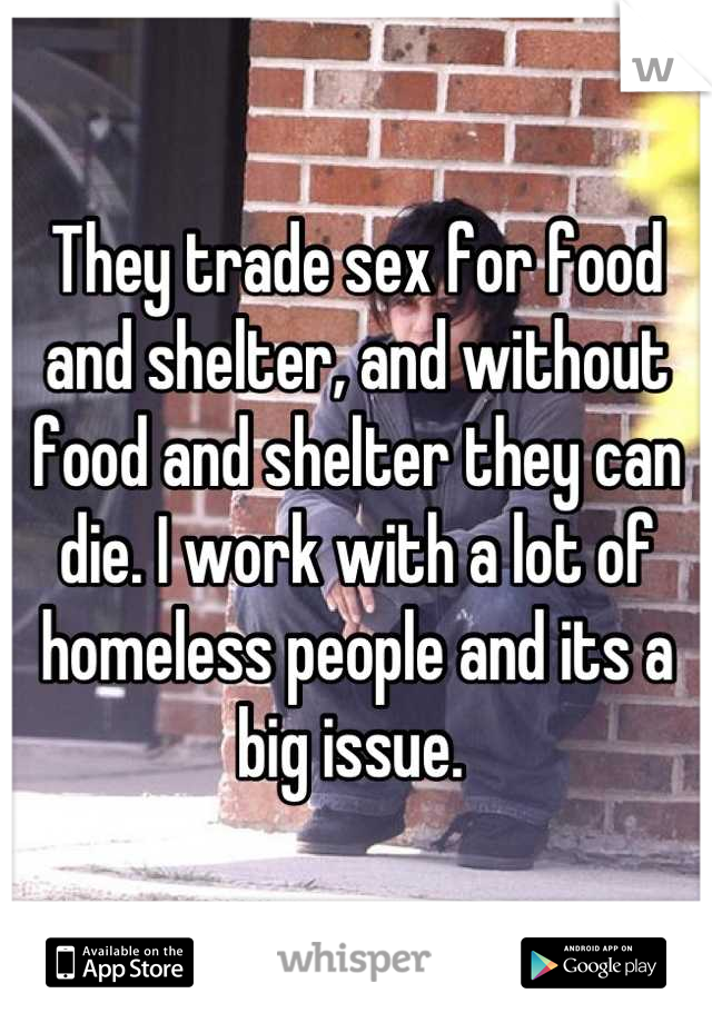 They trade sex for food and shelter, and without food and shelter they can die. I work with a lot of homeless people and its a big issue. 