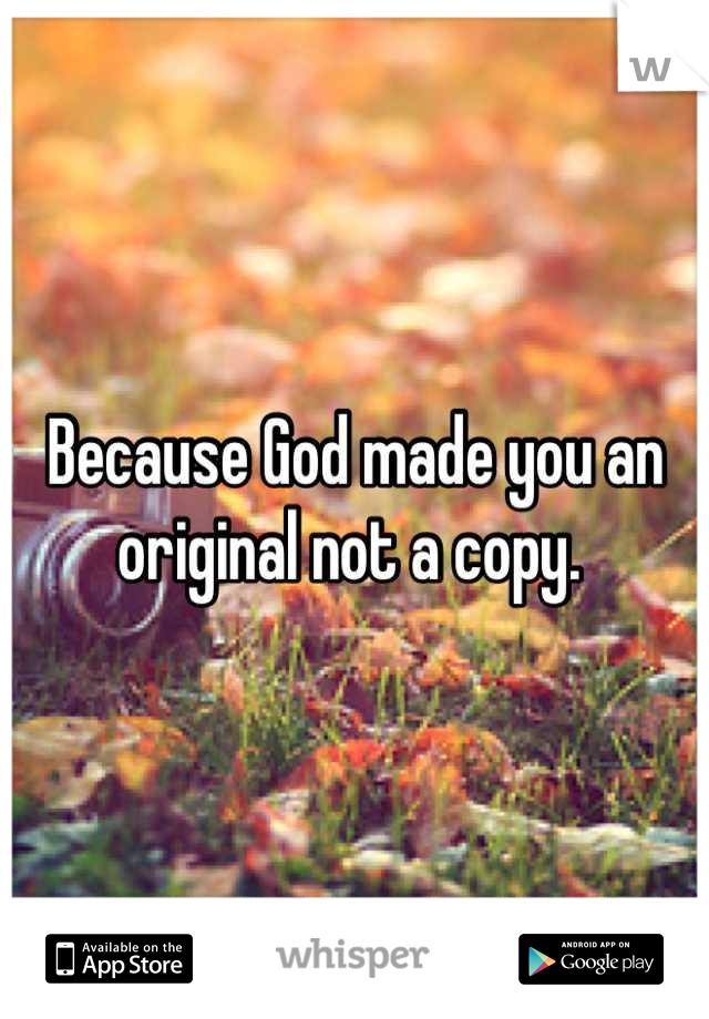 Because God made you an original not a copy. 